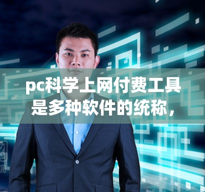 pc科学上网付费工具是多种软件的统称，每个工具都有其独特的功能和使用方法。以下是一些常见的工具及其使用指南