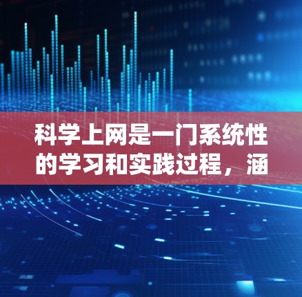科学上网是一门系统性的学习和实践过程，涵盖了浏览器、搜索引擎、网站管理、安全注意事项以及利用在线资源等多个方面。以下是一个步骤指南，帮助您科学有效地进行上网