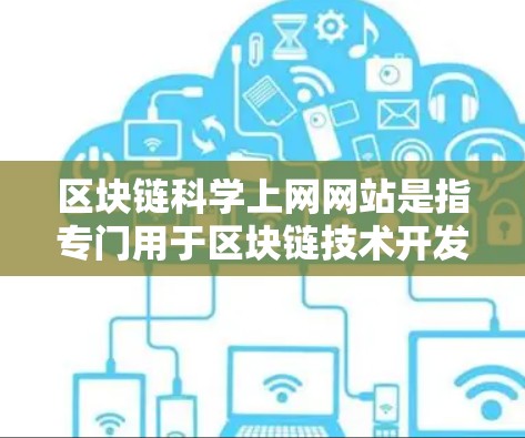 区块链科学上网网站是指专门用于区块链技术开发、存储、交易、教育和社区相关服务的在线平台。区块链技术是一种去中心化、不可篡改的网络技术，广泛应用于去中心化金融、存储最小化、智能合约等领域