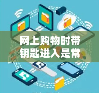 网上购物时带钥匙进入是常见的做法，但并不意味着安全无风险。以下是对此问题的详细分析