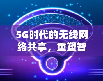 5G时代的无线网络共享，重塑智能家居与远程办公的新范式