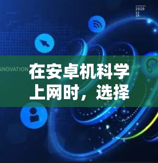 在安卓机科学上网时，选择合适的软件和工具可以提高安全性并满足不同的需求。以下是几个主要的选项