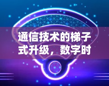 通信技术的梯子式升级，数字时代的通信网络梯子
