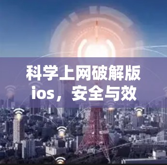 科学上网破解版ios，安全与效率的双刃剑