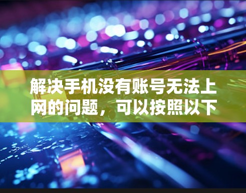 解决手机没有账号无法上网的问题，可以按照以下步骤进行