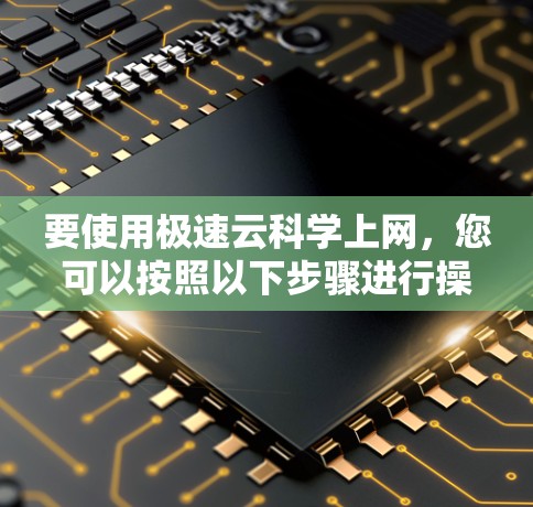 要使用极速云科学上网，您可以按照以下步骤进行操作
