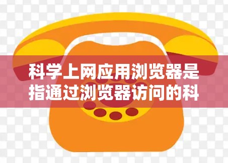 科学上网应用浏览器是指通过浏览器访问的科学计算、数据分析和编程工具，这些工具允许用户在线进行数据处理、可视化和算法开发。以下是一些常见的科学上网应用浏览器