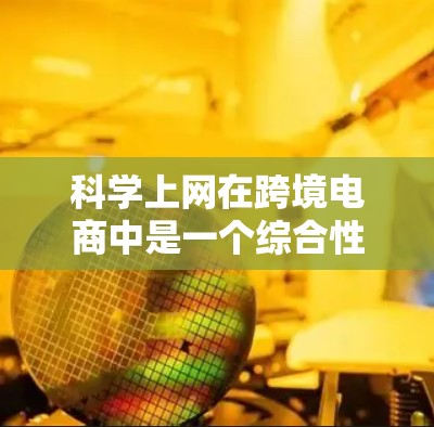 科学上网在跨境电商中是一个综合性的操作技巧，主要涉及以下几个方面