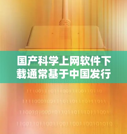 国产科学上网软件下载通常基于中国发行的软件，这些软件通常用于学术、科学研究、教学和演示等任务。以下是一些国产科学上网软件的下载链接和介绍