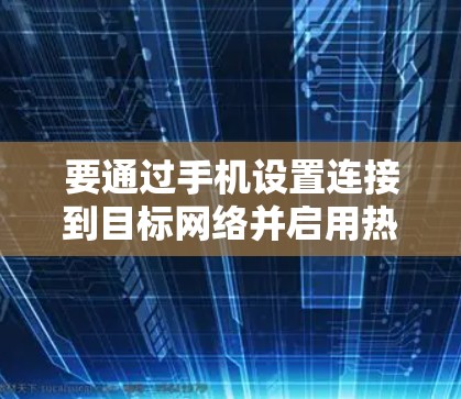 要通过手机设置连接到目标网络并启用热点，您可以按照以下步骤操作