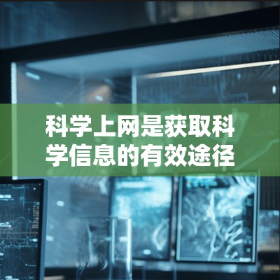 科学上网是获取科学信息的有效途径，适合那些想深入学习科学知识的人。以下是一个逐步的指南，帮助你科学上网