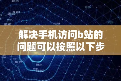 解决手机访问b站的问题可以按照以下步骤进行