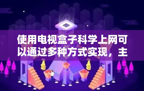 使用电视盒子科学上网可以通过多种方式实现，主要依赖于连接到互联网的方法。以下是详细的步骤和方法