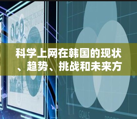 科学上网在韩国的现状、趋势、挑战和未来方向可以从以下几个方面进行分析