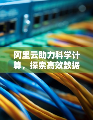 阿里云助力科学计算，探索高效数据处理的未来