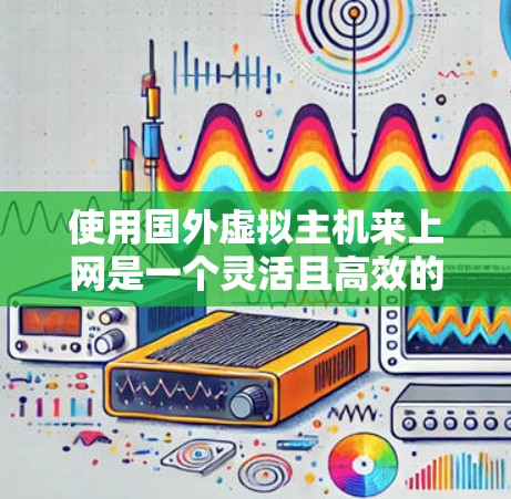 使用国外虚拟主机来上网是一个灵活且高效的选择，尤其适合需要远程功能的用户。以下是详细的步骤指南，帮助您从基础开始逐步实现使用