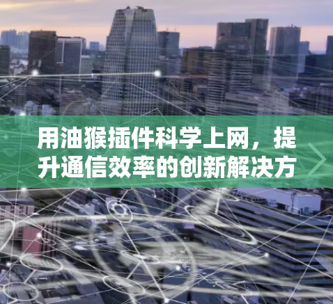 用油猴插件科学上网，提升通信效率的创新解决方案