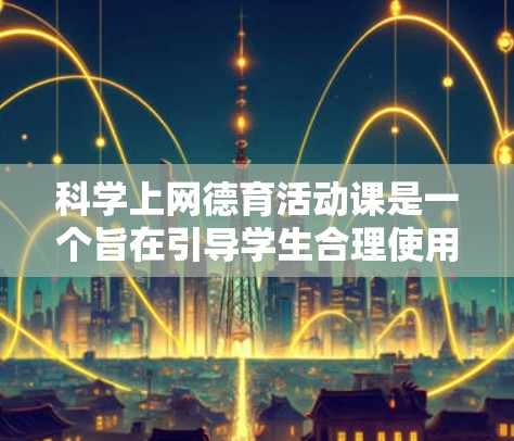 科学上网德育活动课是一个旨在引导学生合理使用网络、培养独立思考和遵守规则意识的教育活动。以下是一个分步设计的活动方案