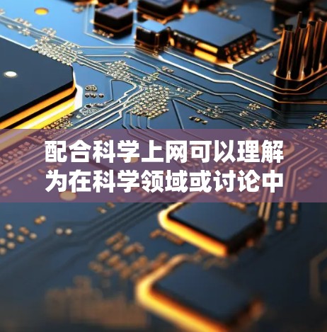 配合科学上网可以理解为在科学领域或讨论中使用互联网，结合科学和技术进行分析、研究或交流。以下是一些可能的解释
