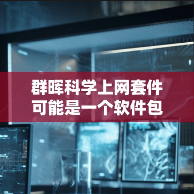 群晖科学上网套件可能是一个软件包，用于科学计算、数据分析或学术研究。以下是对该套件的可能描述和用途