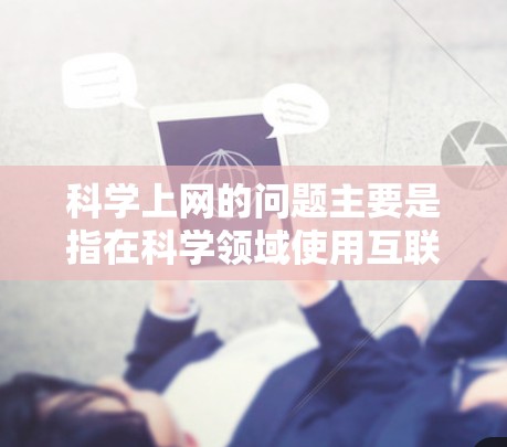 科学上网的问题主要是指在科学领域使用互联网时可能出现的网络安全、数据安全、连接问题、资源访问和隐私保护等多方面的问题。以下是一些常见的问题及其应对措施