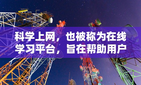 科学上网，也被称为在线学习平台，旨在帮助用户提升学术和专业技能。以下是科学上网的主要功能