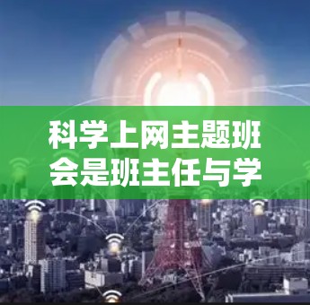 科学上网主题班会是班主任与学生互动的重要环节，旨在通过网络资源促进科学知识的学习和应用，培养学生的科学素养和创新能力。以下是一些可以设计的主题和内容