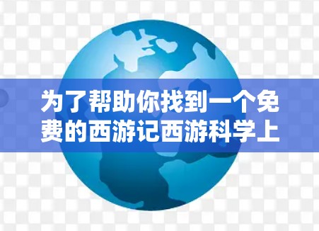 为了帮助你找到一个免费的西游记西游科学上网安卓版软件，以下是一些推荐，涵盖功能、免费性和用户需求