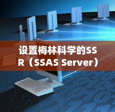 设置梅林科学的SSR（SSAS Server）是一个系统性的过程，涉及多个步骤以确保服务容器正确配置和运行。以下是对设置SSR的详细步骤