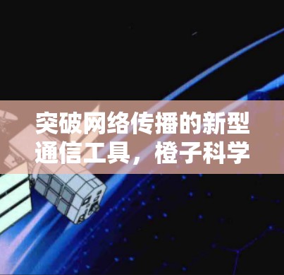 突破网络传播的新型通信工具，橙子科学上网浏览器