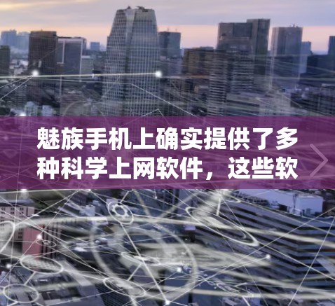 魅族手机上确实提供了多种科学上网软件，这些软件通常用于控制上网，包括限速、防火墙和流量管理等功能。以下是关于魅族手机科学上网软件的详细介绍