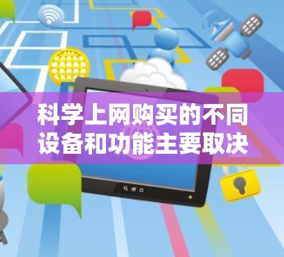 科学上网购买的不同设备和功能主要取决于用户的具体需求，以下是对这些设备和功能的详细分析