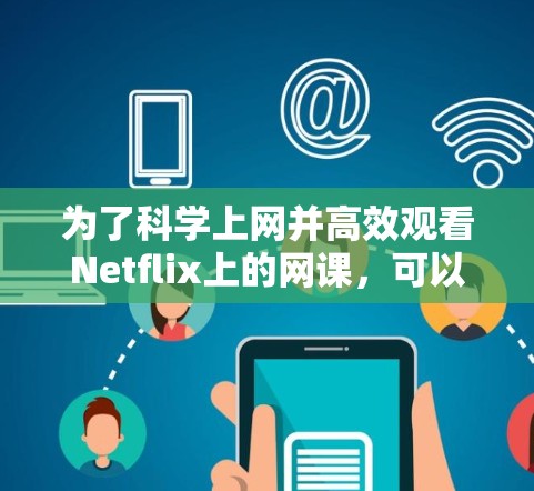 为了科学上网并高效观看Netflix上的网课，可以按照以下步骤操作
