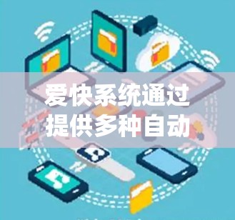 爱快系统通过提供多种自动化功能，帮助用户高效使用网络资源，提升工作效率。以下是爱快系统科学上网的主要特点和应用