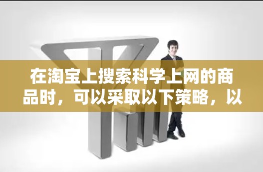 在淘宝上搜索科学上网的商品时，可以采取以下策略，以确保买到的物品质量好，避免买到不好东西