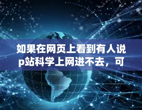 如果在网页上看到有人说p站科学上网进不去，可能是指他们在科学领域遇到了访问限制或无法访问特定网站的问题。以下是一些可能的解决方案