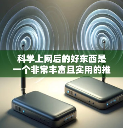 科学上网后的好东西是一个非常丰富且实用的推荐列表，涵盖了科技产品、健康资源、工具应用、兴趣培养等多个方面。以下是对这些推荐的详细整理