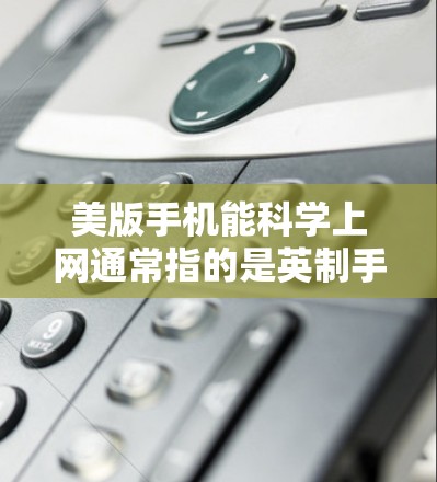美版手机能科学上网通常指的是英制手机（英国制的手机）支持科学计算功能，例如科学计算器或科学软件。以下是一些关于科学上网的建议