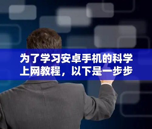 为了学习安卓手机的科学上网教程，以下是一步步的指南