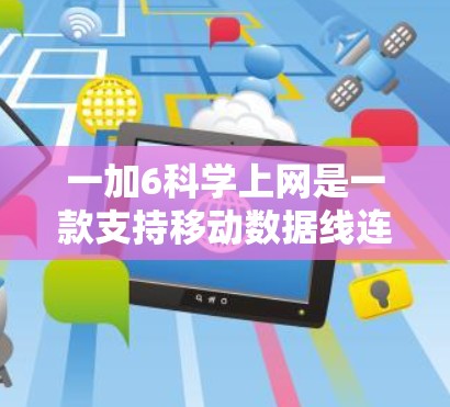 一加6科学上网是一款支持移动数据线连接的移动电源产品，主要功能包括提供了一定的上网服务和数据管理功能。以下是关于一加6科学上网的详细介绍