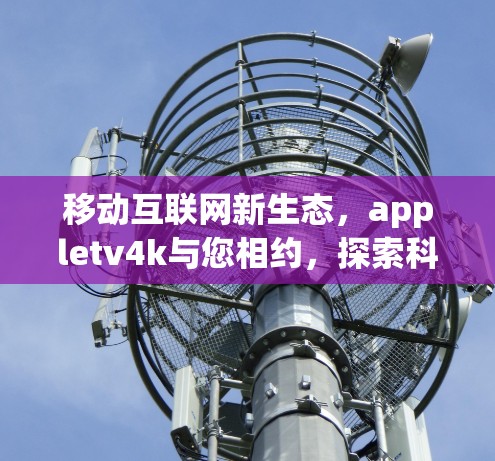 移动互联网新生态，appletv4k与您相约，探索科技新机遇
