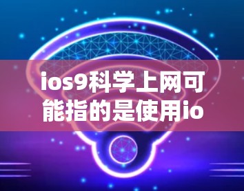 ios9科学上网可能指的是使用ios9手机的科学计算器进行计算，并且希望通过网络获取相关信息或下载。以下是一些可能的解释和解决方案