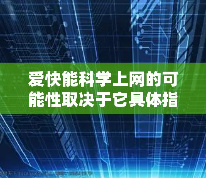 爱快能科学上网的可能性取决于它具体指什么。以下是对可能情况的分析