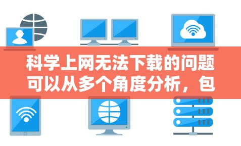 科学上网无法下载的问题可以从多个角度分析，包括网络连接、硬件问题、下载工具问题、文件本身问题、恶意软件攻击、特定步骤问题、特定设备需求等。以下是一些常见的原因及其解决方法