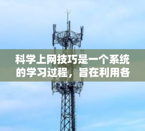 科学上网技巧是一个系统的学习过程，旨在利用各种在线资源、工具包和社区来提高科学知识和技能的学习效率。以下是一个有条理的总结和建议，帮助你系统地学习科学上网技巧