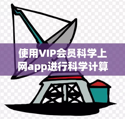 使用VIP会员科学上网app进行科学计算和上网，可以提升工作效率和准确性。以下是一些建议和步骤