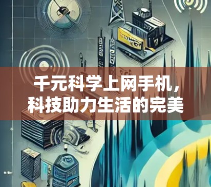 千元科学上网手机，科技助力生活的完美选择