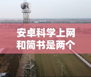 安卓科学上网和简书是两个不同的开源工具，服务领域和功能各有不同。以下是它们的详细信息