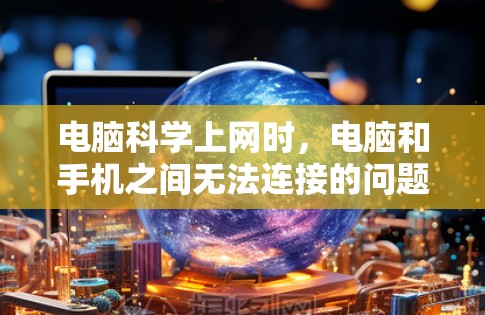 电脑科学上网时，电脑和手机之间无法连接的问题通常与网络设置、防火墙设置、无线网络配置以及网络头等设置有关。以下是逐步的解决方案