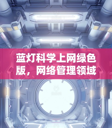 蓝灯科学上网绿色版，网络管理领域的创新实践